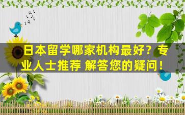 日本留学哪家机构最好？专业人士推荐 解答您的疑问！